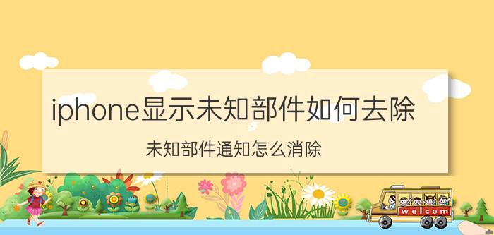 iphone显示未知部件如何去除 未知部件通知怎么消除？